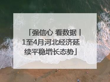 强信心 看数据丨1至4月河北经济延续平稳增长态势