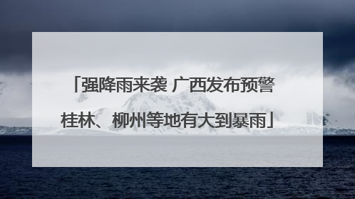 强降雨来袭 广西发布预警 桂林、柳州等地有大到暴雨