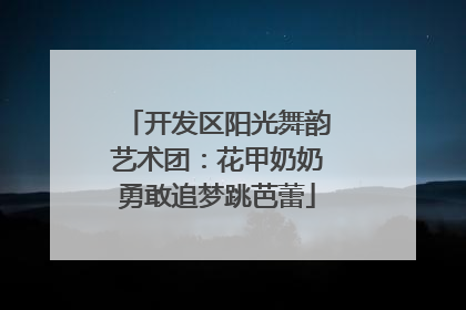 开发区阳光舞韵艺术团：花甲奶奶勇敢追梦跳芭蕾