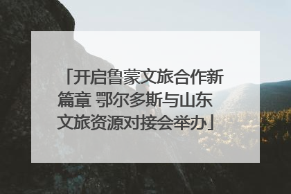 开启鲁蒙文旅合作新篇章 鄂尔多斯与山东文旅资源对接会举办
