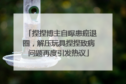 捏捏博主自曝患癌退圈，解压玩具捏捏致病问题再度引发热议