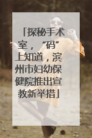 探秘手术室，“码”上知道，滨州市妇幼保健院推出宣教新举措