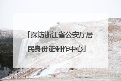 探访浙江省公安厅居民身份证制作中心