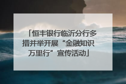 恒丰银行临沂分行多措并举开展“金融知识万里行”宣传活动