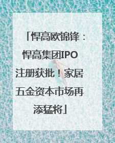 悍高欧锦锋：悍高集团IPO注册获批！家居五金资本市场再添猛将