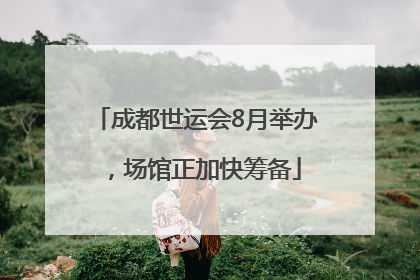 成都世运会8月举办，场馆正加快筹备