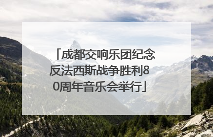 成都交响乐团纪念反法西斯战争胜利80周年音乐会举行