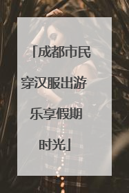 成都市民穿汉服出游 乐享假期时光