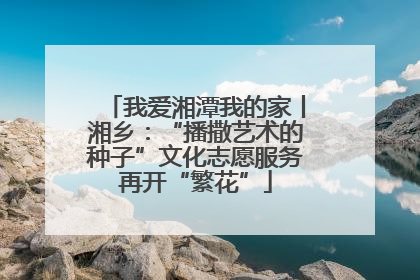 我爱湘潭我的家丨湘乡：“播撒艺术的种子”文化志愿服务再开“繁花”