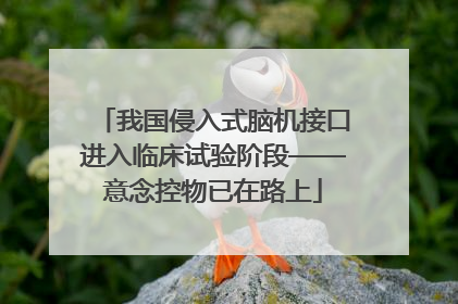 我国侵入式脑机接口进入临床试验阶段——意念控物已在路上