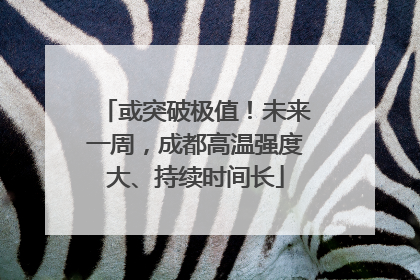或突破极值！未来一周，成都高温强度大、持续时间长