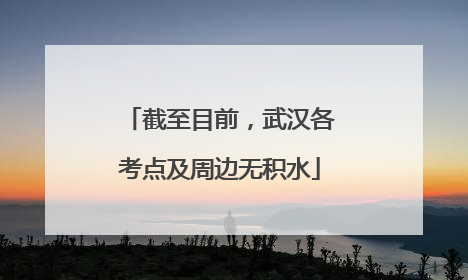截至目前，武汉各考点及周边无积水