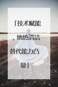 技术赋能，地热清洁替代能力凸显