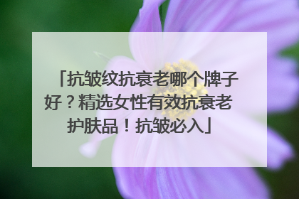 抗皱纹抗衰老哪个牌子好？精选女性有效抗衰老护肤品！抗皱必入