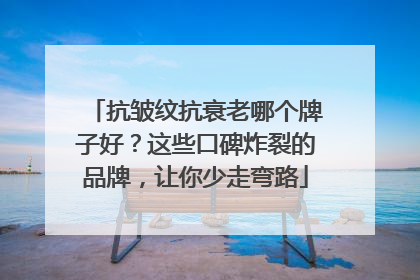 抗皱纹抗衰老哪个牌子好？这些口碑炸裂的品牌，让你少走弯路