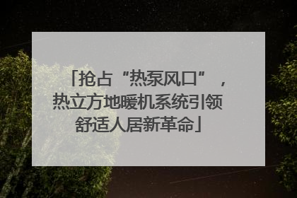 抢占“热泵风口”，热立方地暖机系统引领舒适人居新革命