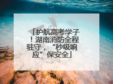 护航高考学子！湖南消防全程驻守，“秒级响应”保安全