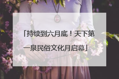 持续到六月底！天下第一泉民俗文化月启幕