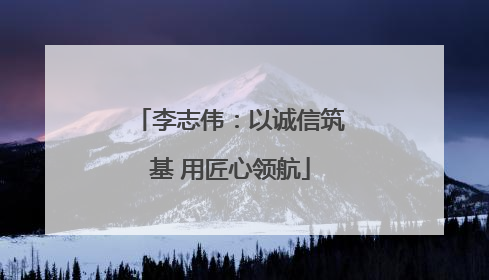 李志伟：以诚信筑基 用匠心领航