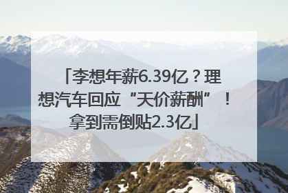 李想年薪6.39亿？理想汽车回应“天价薪酬”！拿到需倒贴2.3亿
