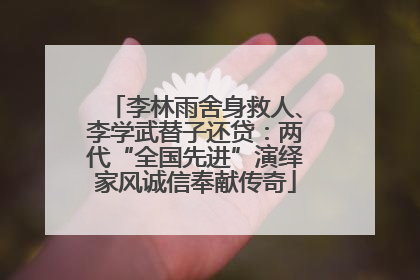 李林雨舍身救人、李学武替子还贷：两代“全国先进”演绎家风诚信奉献传奇