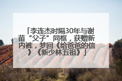 李连杰时隔30年与谢苗“父子”同框，获赠新内裤，梦回《给爸爸的信》《新少林五祖》