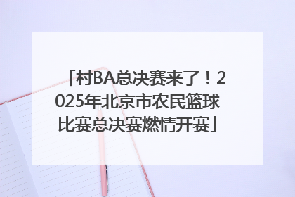 村BA总决赛来了！2025年北京市农民篮球比赛总决赛燃情开赛
