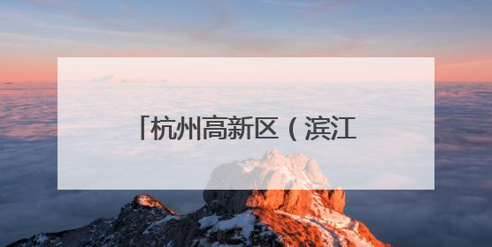 杭州高新区（滨江）：全力推进高质量发展与高水平安全“双向奔赴”
