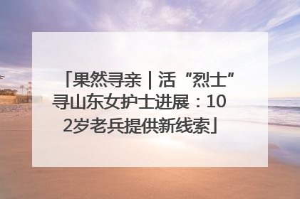 果然寻亲｜活“烈士”寻山东女护士进展：102岁老兵提供新线索
