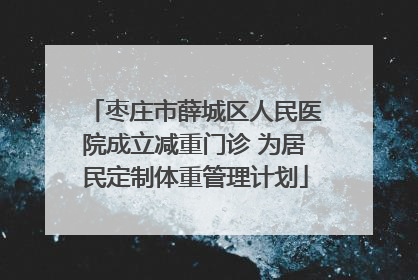 枣庄市薛城区人民医院成立减重门诊 为居民定制体重管理计划