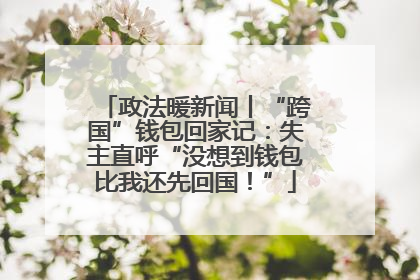 政法暖新闻丨“跨国”钱包回家记：失主直呼“没想到钱包比我还先回国！”