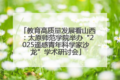 教育高质量发展看山西：太原师范学院举办“2025遥感青年科学家沙龙”学术研讨会