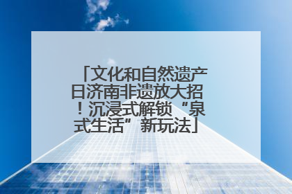 文化和自然遗产日济南非遗放大招！沉浸式解锁“泉式生活”新玩法