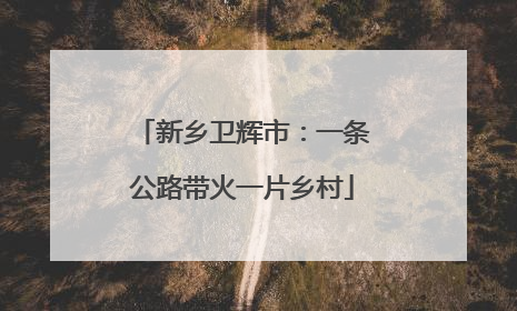 新乡卫辉市：一条公路带火一片乡村