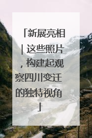 新展亮相｜这些照片，构建起观察四川变迁的独特视角