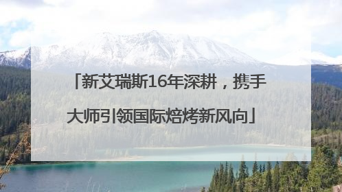 新艾瑞斯16年深耕，携手大师引领国际焙烤新风向