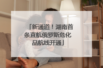 新通道！湖南首条直航俄罗斯危化品航线开通