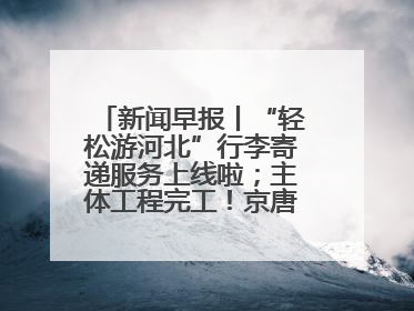 新闻早报丨“轻松游河北”行李寄递服务上线啦；主体工程完工！京唐城际铁路最新进展 >>