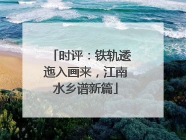 时评：铁轨逶迤入画来，江南水乡谱新篇