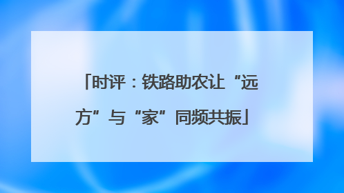 时评：铁路助农让“远方”与“家”同频共振