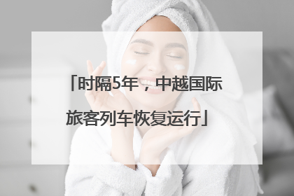 时隔5年，中越国际旅客列车恢复运行