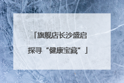 旗舰店长沙盛启 探寻“健康宝藏”