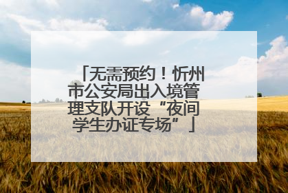 无需预约！忻州市公安局出入境管理支队开设“夜间学生办证专场”