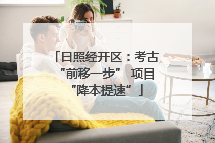 日照经开区：考古“前移一步” 项目“降本提速”