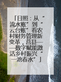 日照：从“流水账”到“云台账”看农村财务管理新变革，莒县——数字赋能激活乡村振兴“一池春水”