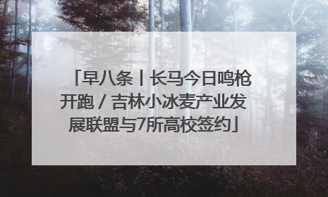 早八条丨长马今日鸣枪开跑／吉林小冰麦产业发展联盟与7所高校签约