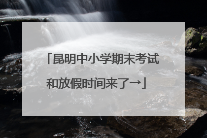 昆明中小学期末考试和放假时间来了→