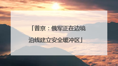 普京：俄军正在边境沿线建立安全缓冲区