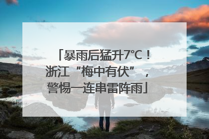 暴雨后猛升7℃！浙江“梅中有伏”，警惕一连串雷阵雨