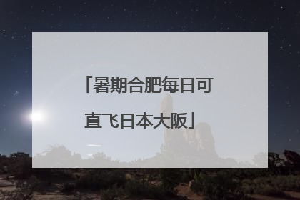 暑期合肥每日可直飞日本大阪